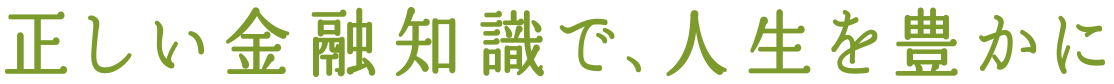 正しい金融知識で、人生を豊かに